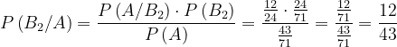 \dpi{120} P\left ( B_{2}/A \right )=\frac{P\left ( A/B_{2} \right )\cdot P\left ( B_{2} \right ) }{P\left ( A \right )}=\frac{\frac{12}{24}\cdot \frac{24}{71}}{\frac{43}{71}}=\frac{\frac{12}{71}}{\frac{43}{71}}=\frac{12}{43}